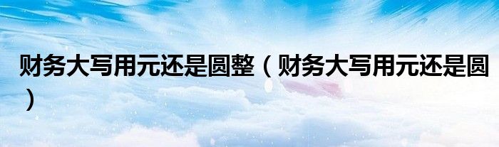 财务大写用元还是圆整（财务大写用元还是圆）