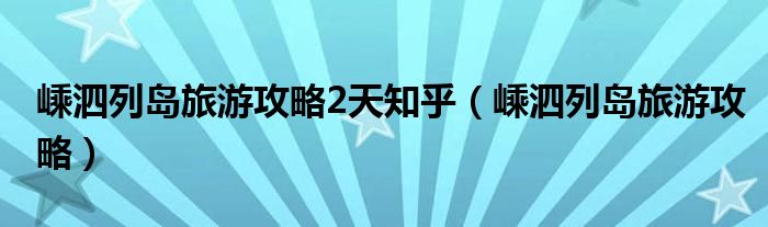 嵊泗列岛旅游攻略2天知乎（嵊泗列岛旅游攻略）