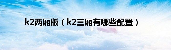 k2两厢版（k2三厢有哪些配置）