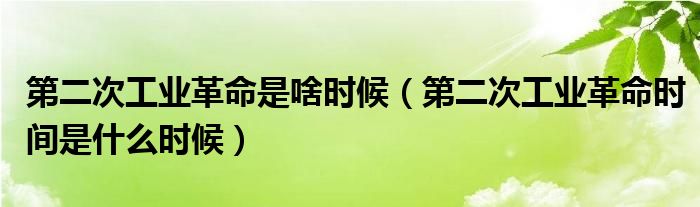 第二次工业革命是啥时候（第二次工业革命时间是什么时候）