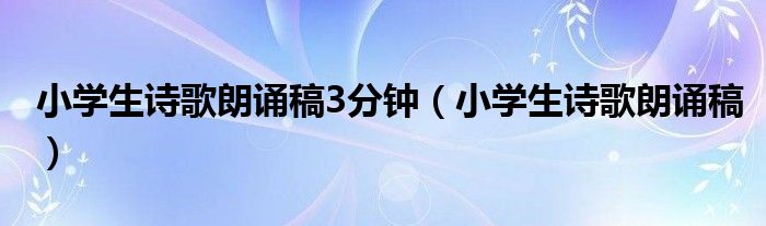 小学生诗歌朗诵稿3分钟（小学生诗歌朗诵稿）