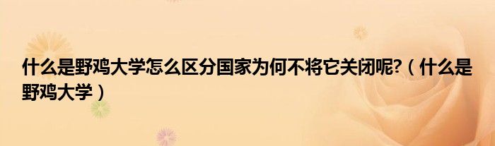 什么是野鸡大学怎么区分国家为何不将它关闭呢?（什么是野鸡大学）