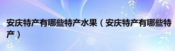 安庆特产有哪些特产水果（安庆特产有哪些特产）