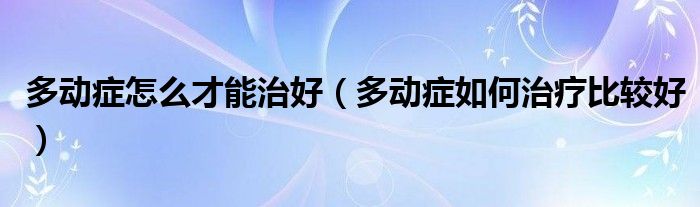 多动症怎么才能治好（多动症如何治疗比较好）