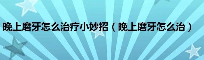 晚上磨牙怎么治疗小妙招（晚上磨牙怎么治）