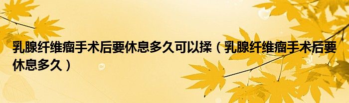 乳腺纤维瘤手术后要休息多久可以揉（乳腺纤维瘤手术后要休息多久）