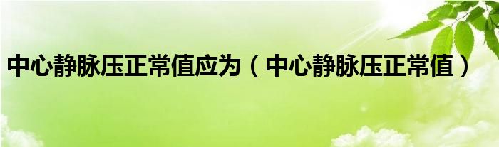 中心静脉压正常值应为（中心静脉压正常值）