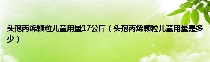 头孢丙烯颗粒儿童用量17公斤（头孢丙烯颗粒儿童用量是多少）