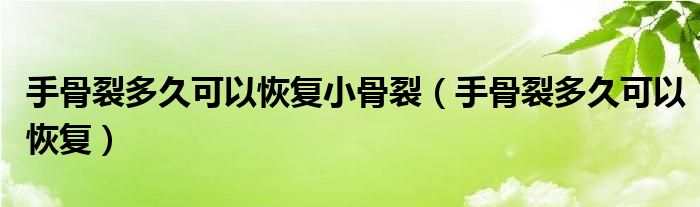 手骨裂多久可以恢复小骨裂（手骨裂多久可以恢复）