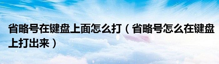 省略号在键盘上面怎么打（省略号怎么在键盘上打出来）