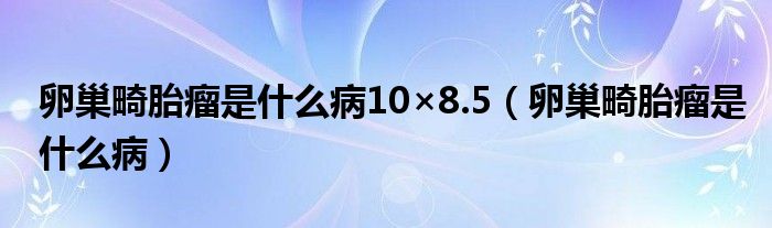 卵巢畸胎瘤是什么病10×8.5（卵巢畸胎瘤是什么病）