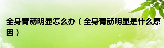 全身青筋明显怎么办（全身青筋明显是什么原因）