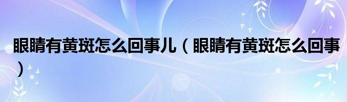 眼睛有黄斑怎么回事儿（眼睛有黄斑怎么回事）