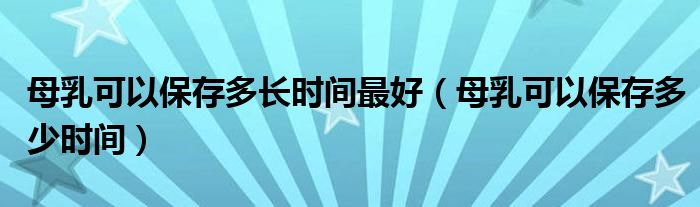 母乳可以保存多长时间最好（母乳可以保存多少时间）