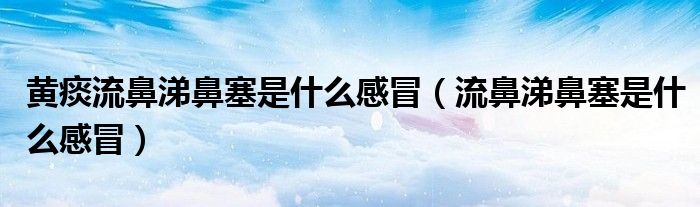 黄痰流鼻涕鼻塞是什么感冒（流鼻涕鼻塞是什么感冒）