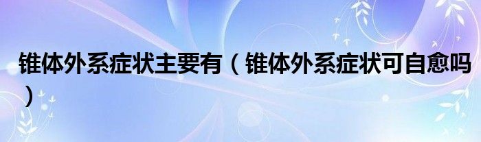 锥体外系症状主要有（锥体外系症状可自愈吗）