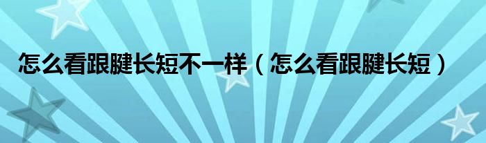 怎么看跟腱长短不一样（怎么看跟腱长短）