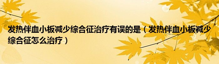 发热伴血小板减少综合征治疗有误的是（发热伴血小板减少综合征怎么治疗）