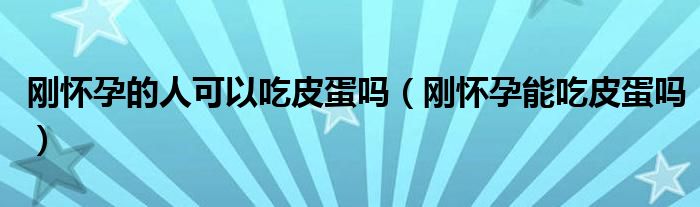 刚怀孕的人可以吃皮蛋吗（刚怀孕能吃皮蛋吗）