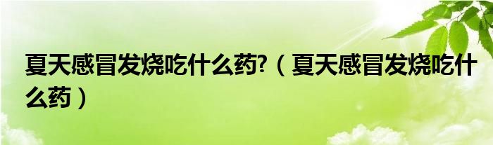 夏天感冒发烧吃什么药?（夏天感冒发烧吃什么药）