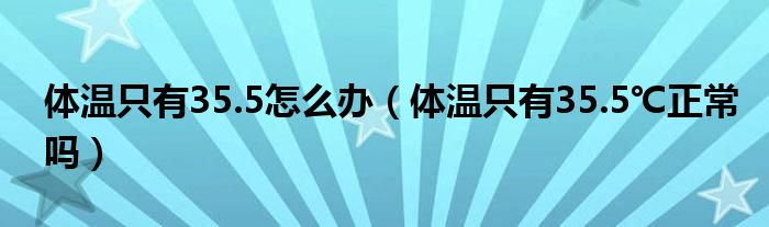 体温只有35.5怎么办（体温只有35.5℃正常吗）