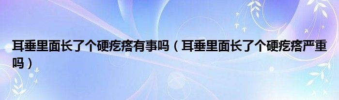 耳垂里面长了个硬疙瘩有事吗（耳垂里面长了个硬疙瘩严重吗）