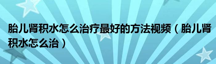 胎儿肾积水怎么治疗最好的方法视频（胎儿肾积水怎么治）