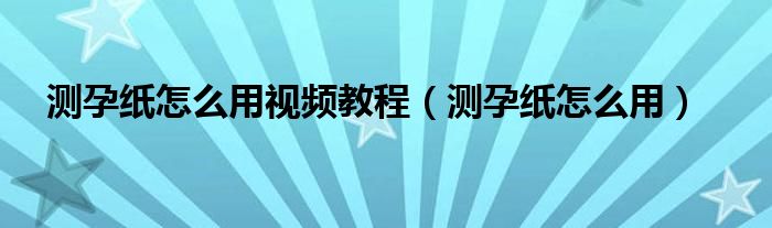 测孕纸怎么用视频教程（测孕纸怎么用）