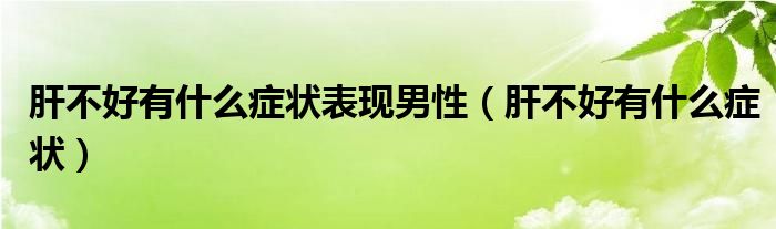 肝不好有什么症状表现男性（肝不好有什么症状）