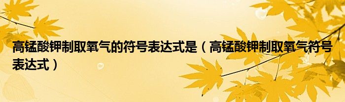 高锰酸钾制取氧气的符号表达式是（高锰酸钾制取氧气符号表达式）