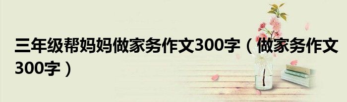 三年级帮妈妈做家务作文300字（做家务作文300字）