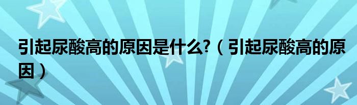 引起尿酸高的原因是什么?（引起尿酸高的原因）