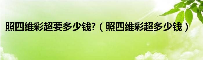 照四维彩超要多少钱?（照四维彩超多少钱）