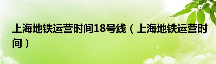 上海地铁运营时间18号线（上海地铁运营时间）