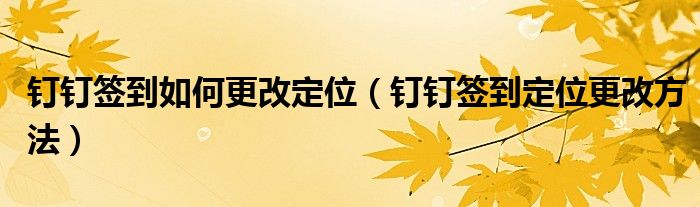 钉钉签到如何更改定位（钉钉签到定位更改方法）