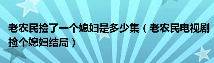 老农民捡了一个媳妇是多少集（老农民电视剧捡个媳妇结局）