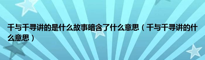 千与千寻讲的是什么故事暗含了什么意思（千与千寻讲的什么意思）