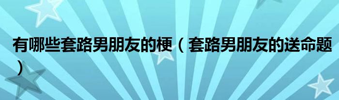 有哪些套路男朋友的梗（套路男朋友的送命题）