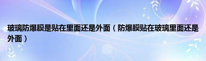 玻璃防爆膜是贴在里面还是外面（防爆膜贴在玻璃里面还是外面）