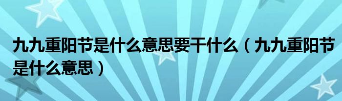 九九重阳节是什么意思要干什么（九九重阳节是什么意思）