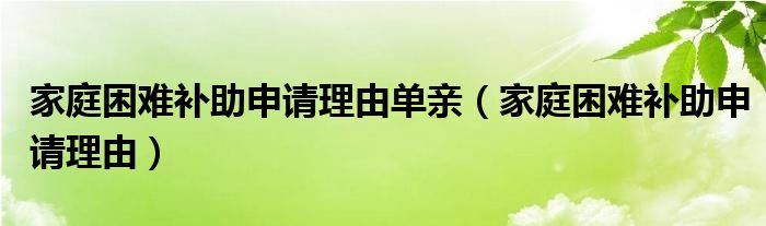 家庭困难补助申请理由单亲（家庭困难补助申请理由）