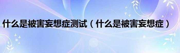 什么是被害妄想症测试（什么是被害妄想症）