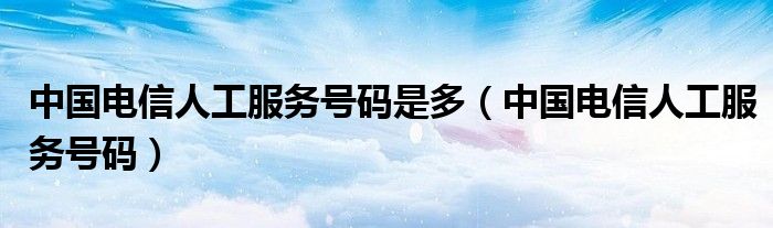 中国电信人工服务号码是多（中国电信人工服务号码）