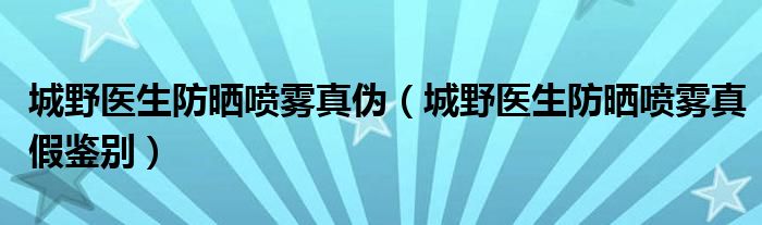 城野医生防晒喷雾真伪（城野医生防晒喷雾真假鉴别）