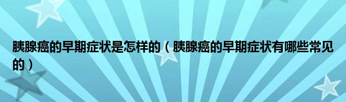 胰腺癌的早期症状是怎样的（胰腺癌的早期症状有哪些常见的）