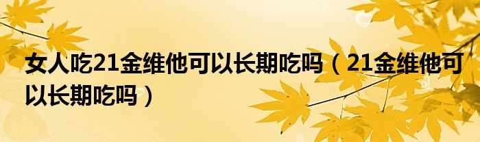 女人吃21金维他可以长期吃吗（21金维他可以长期吃吗）