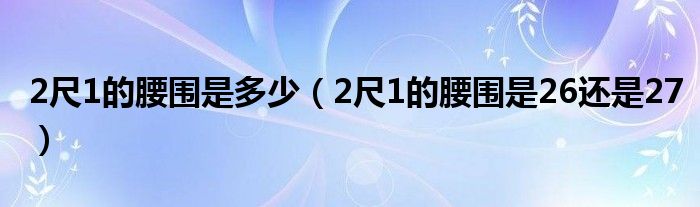 2尺1的腰围是多少（2尺1的腰围是26还是27）