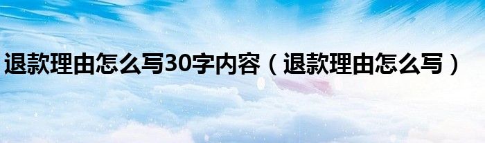 退款理由怎么写30字内容（退款理由怎么写）