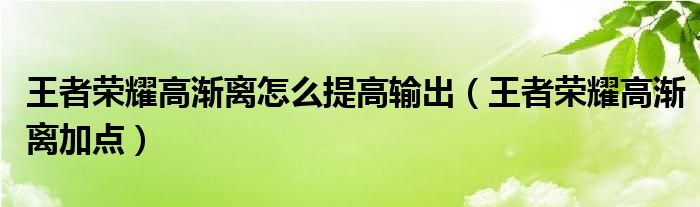 王者荣耀高渐离怎么提高输出（王者荣耀高渐离加点）