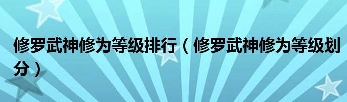 修罗武神修为等级排行（修罗武神修为等级划分）